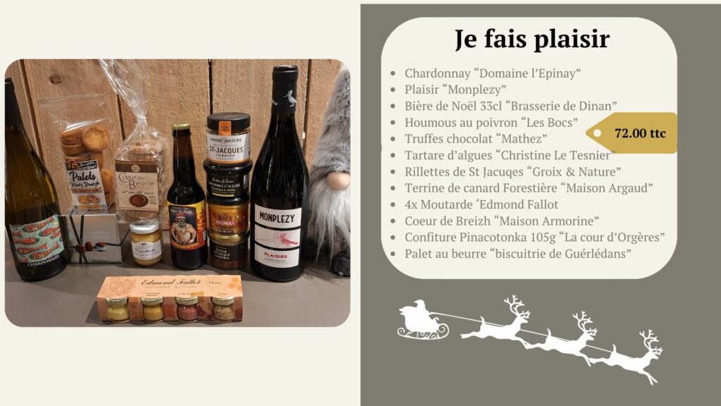 Chardonnay “Domaine l’Epinay” Plaisir “Monplezy” Bière de Noël 33cl “Brasserie de Dinan” Houmous au poivron “Les Bocs” Truffes chocolat “Mathez” Tartare d’algues “Christine Le Tesnier” Rillettes de St Jacuqes “Groix & Nature” Terrine de canard Forestière “Maison Argaud” 4x Moutarde ‘Edmond Fallot Coeur de Breizh “Maison Armorine” Confiture Pinacotonka 105g “La cour d’Orgères” Palet au beurre “biscuitrie de Guérlédans”